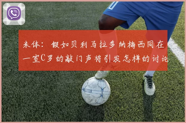 米体：假如贝利马拉多纳梅西同在一室C罗的敲门声将引发怎样的讨论