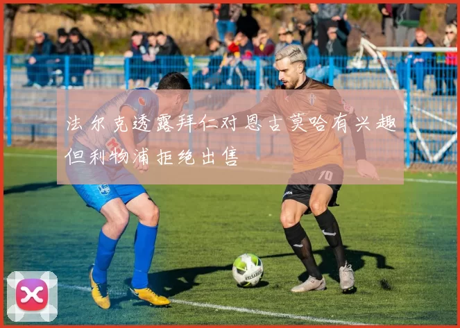法尔克透露拜仁对恩古莫哈有兴趣但利物浦拒绝出售