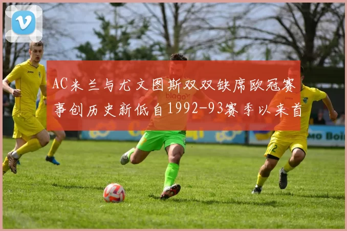 AC米兰与尤文图斯双双缺席欧冠赛事创历史新低自1992-93赛季以来首次