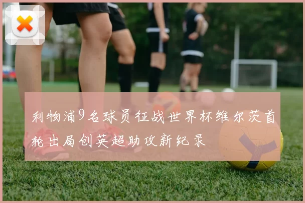 利物浦9名球员征战世界杯维尔茨首轮出局创英超助攻新纪录