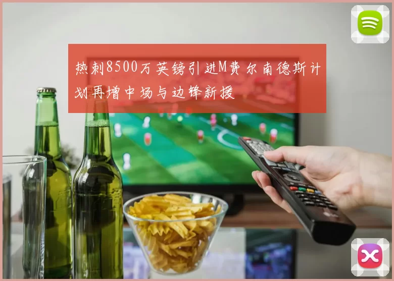热刺8500万英镑引进M费尔南德斯计划再增中场与边锋新援