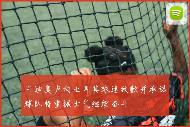 卡迪奥卢向土耳其球迷致歉并承诺球队将重振士气继续奋斗