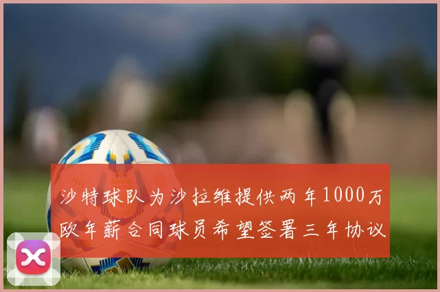 沙特球队为沙拉维提供两年1000万欧年薪合同球员希望签署三年协议