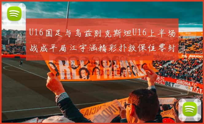 U16国足与乌兹别克斯坦U16上半场战成平局江宇涵精彩扑救保住零封纪录