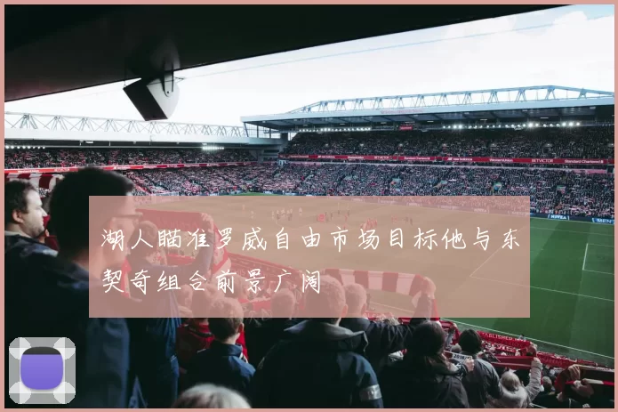 湖人瞄准罗威自由市场目标他与东契奇组合前景广阔
