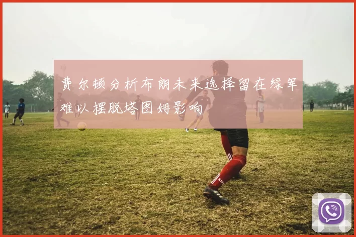 费尔顿分析布朗未来选择留在绿军难以摆脱塔图姆影响