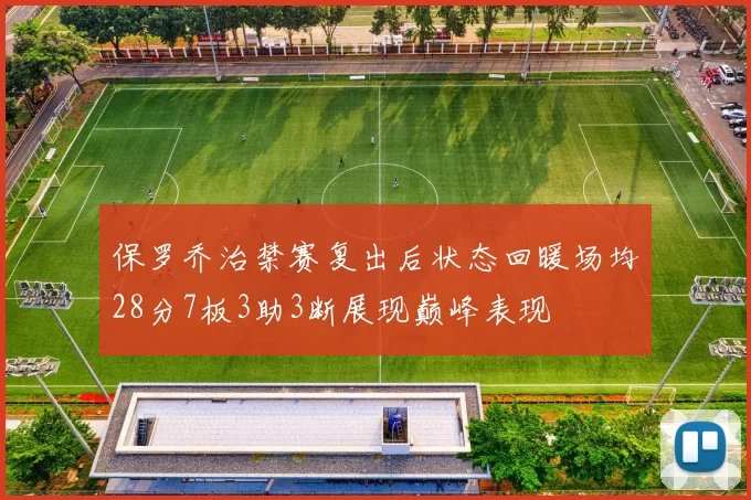 保罗乔治禁赛复出后状态回暖场均28分7板3助3断展现巅峰表现