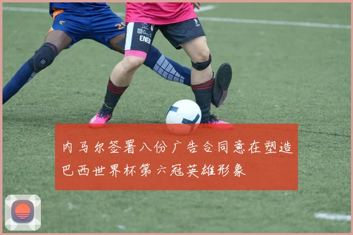 内马尔签署八份广告合同意在塑造巴西世界杯第六冠英雄形象