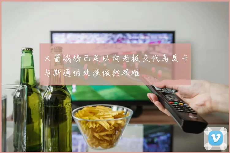 火箭战绩已足以向老板交代乌度卡与斯通的处境依然艰难