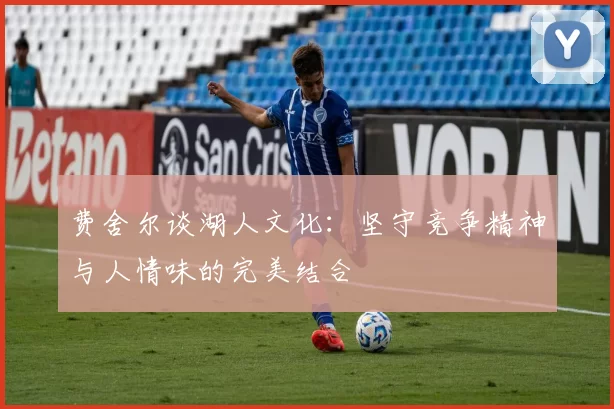 费舍尔谈湖人文化：坚守竞争精神与人情味的完美结合
