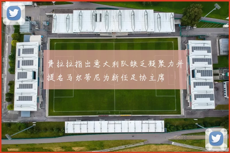 费拉拉指出意大利队缺乏凝聚力并提名马尔蒂尼为新任足协主席