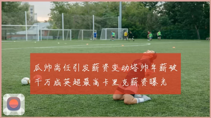 瓜帅离任引发薪资变动塔帅年薪破千万成英超最高卡里克薪资曝光