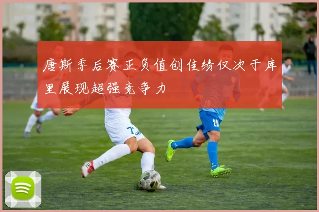 唐斯季后赛正负值创佳绩仅次于库里展现超强竞争力