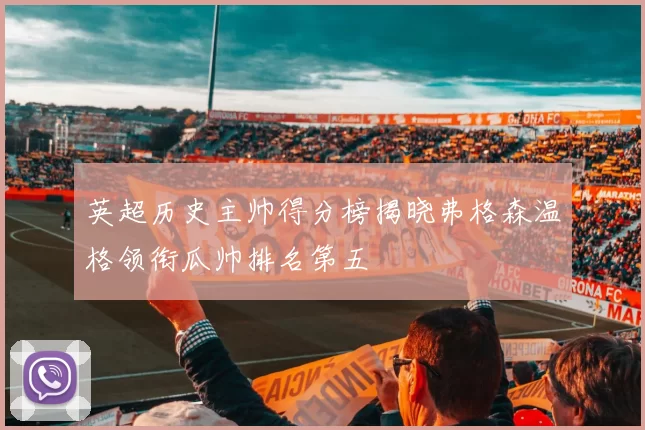 英超历史主帅得分榜揭晓弗格森温格领衔瓜帅排名第五