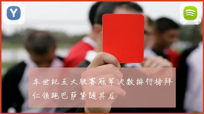 本世纪五大联赛冠军次数排行榜拜仁领跑巴萨紧随其后