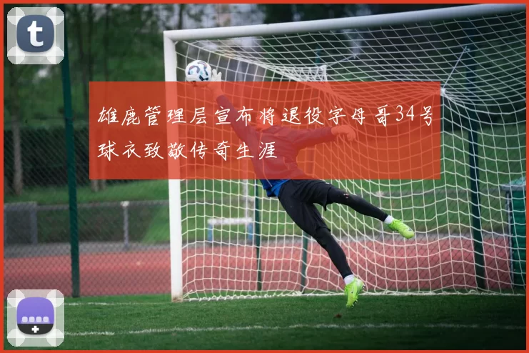 雄鹿管理层宣布将退役字母哥34号球衣致敬传奇生涯