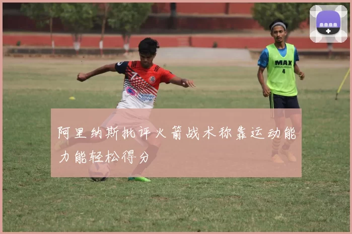 阿里纳斯批评火箭战术称靠运动能力能轻松得分