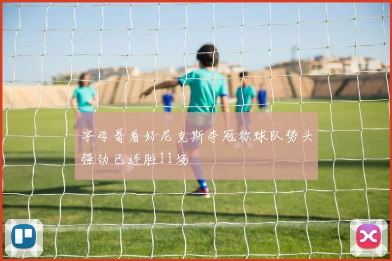 字母哥看好尼克斯夺冠称球队势头强劲已连胜11场