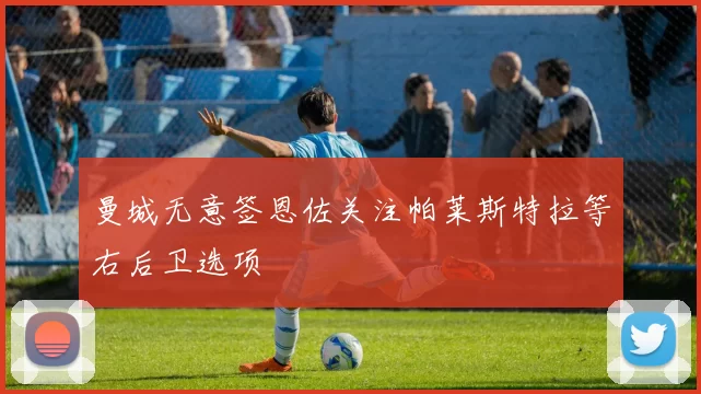 曼城无意签恩佐关注帕莱斯特拉等右后卫选项