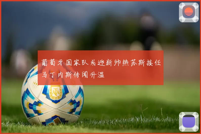 葡萄牙国家队或迎新帅热苏斯接任马丁内斯传闻升温